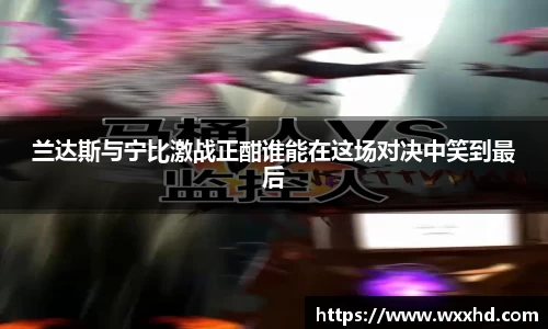 兰达斯与宁比激战正酣谁能在这场对决中笑到最后