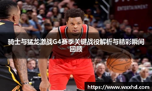 骑士与猛龙激战G4赛季关键战役解析与精彩瞬间回顾